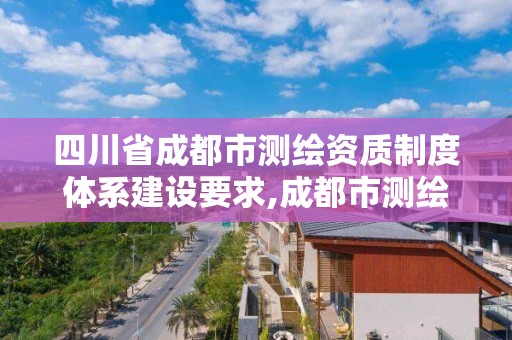 四川省成都市測繪資質制度體系建設要求,成都市測繪管理辦公室。