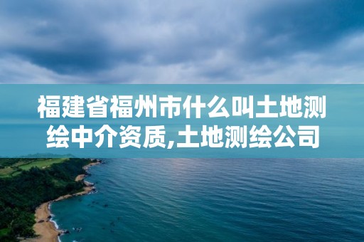 福建省福州市什么叫土地測繪中介資質,土地測繪公司需要什么資質。