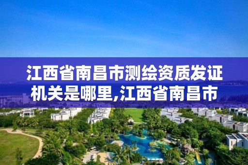 江西省南昌市測繪資質發證機關是哪里,江西省南昌市測繪資質發證機關是哪里的。