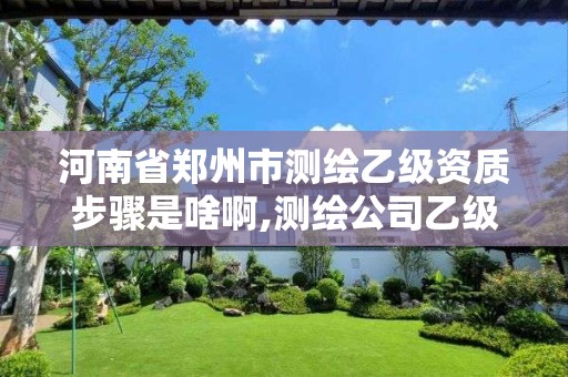 河南省鄭州市測繪乙級資質(zhì)步驟是啥啊,測繪公司乙級資質(zhì)要求。