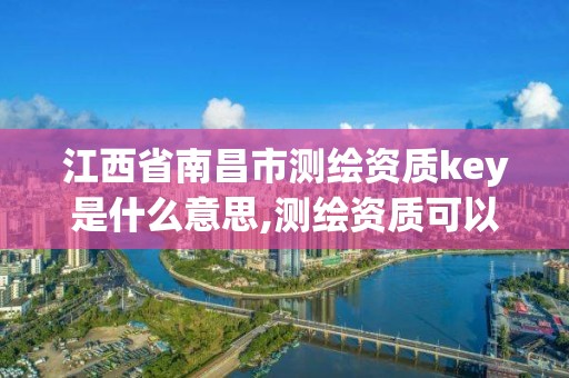 江西省南昌市測繪資質key是什么意思,測繪資質可以授權嗎。