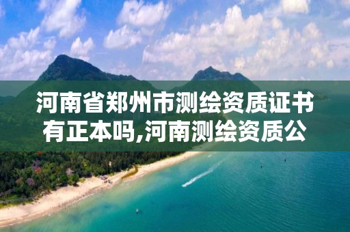 河南省鄭州市測繪資質證書有正本嗎,河南測繪資質公示。