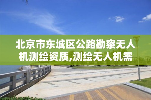 北京市東城區公路勘察無人機測繪資質,測繪無人機需要考哪個駕照。