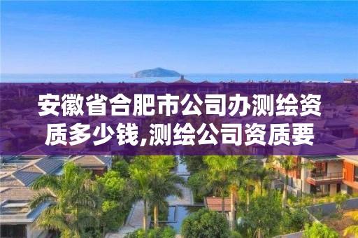 安徽省合肥市公司辦測繪資質多少錢,測繪公司資質要求。