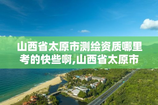 山西省太原市測繪資質哪里考的快些啊,山西省太原市測繪資質哪里考的快些啊。