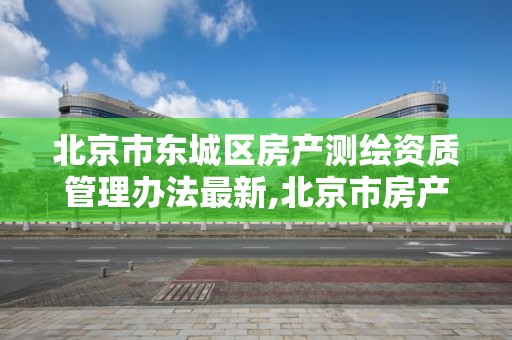 北京市東城區房產測繪資質管理辦法最新,北京市房產測繪實施細則。