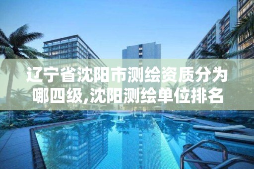 遼寧省沈陽市測繪資質分為哪四級,沈陽測繪單位排名。