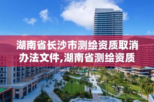 湖南省長沙市測繪資質取消辦法文件,湖南省測繪資質查詢。