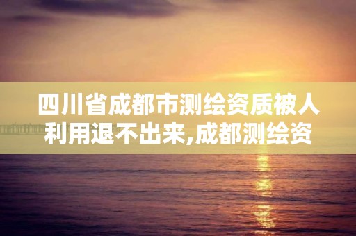 四川省成都市測繪資質被人利用退不出來,成都測繪資質辦理。