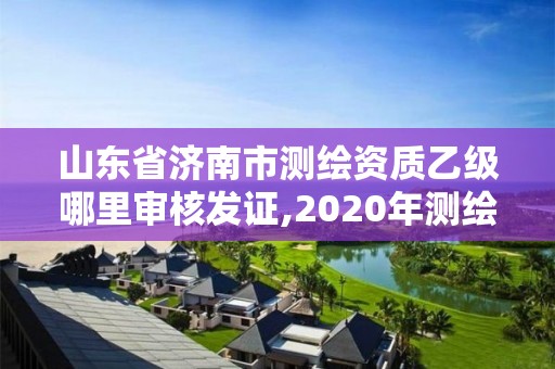 山東省濟南市測繪資質乙級哪里審核發證,2020年測繪乙級資質申報條件。