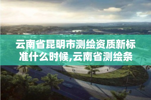 云南省昆明市測繪資質新標準什么時候,云南省測繪條例2020年。