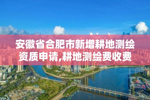 安徽省合肥市新增耕地測繪資質(zhì)申請,耕地測繪費收費標準。