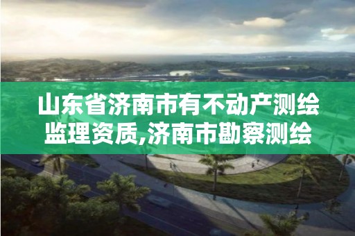 山東省濟南市有不動產測繪監理資質,濟南市勘察測繪研究院資質。