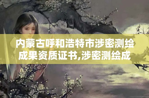 內蒙古呼和浩特市涉密測繪成果資質證書,涉密測繪成果管理人員證書有什么用。