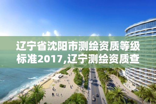 遼寧省沈陽市測繪資質等級標準2017,遼寧測繪資質查詢。