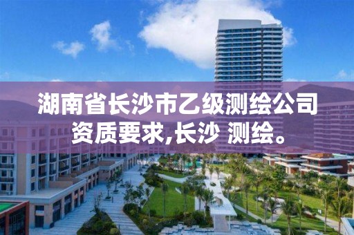 湖南省長沙市乙級測繪公司資質(zhì)要求,長沙 測繪。