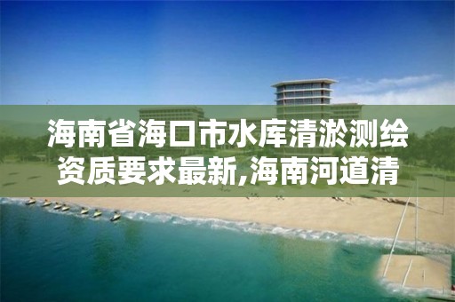 海南省海口市水庫清淤測繪資質要求最新,海南河道清淤公告。