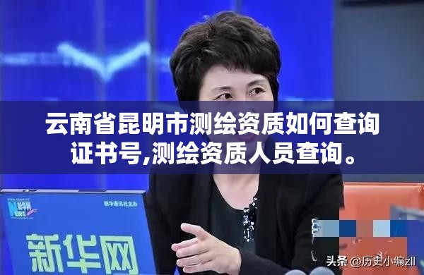 云南省昆明市測繪資質如何查詢證書號,測繪資質人員查詢。