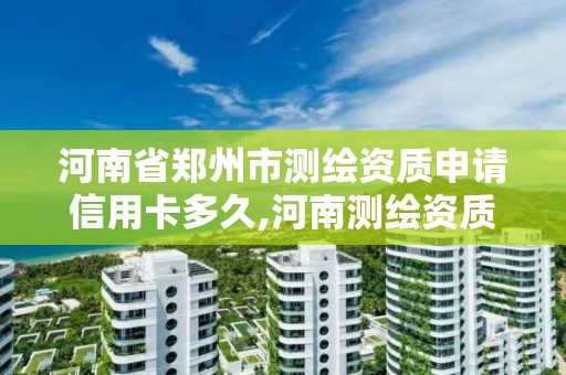 河南省鄭州市測繪資質申請信用卡多久,河南測繪資質公示。