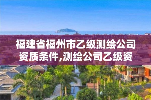 福建省福州市乙級測繪公司資質(zhì)條件,測繪公司乙級資質(zhì)要求。