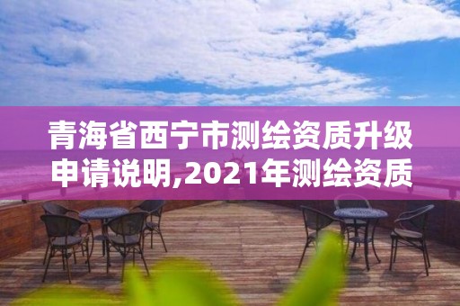 青海省西寧市測繪資質升級申請說明,2021年測繪資質申報條件。