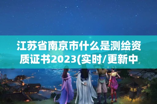 江蘇省南京市什么是測(cè)繪資質(zhì)證書(shū)2023(實(shí)時(shí)/更新中)