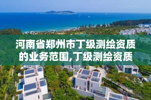 河南省鄭州市丁級(jí)測繪資質(zhì)的業(yè)務(wù)范圍,丁級(jí)測繪資質(zhì)人員要求。