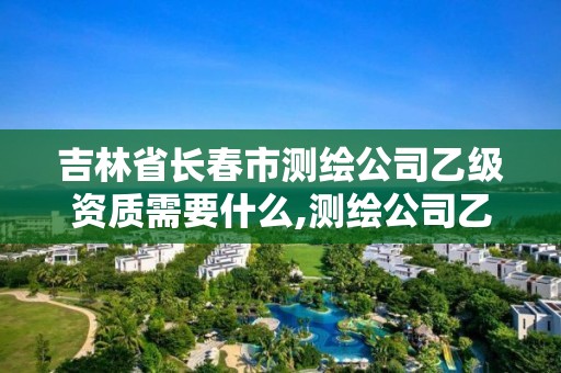 吉林省長(zhǎng)春市測(cè)繪公司乙級(jí)資質(zhì)需要什么,測(cè)繪公司乙級(jí)資質(zhì)辦理需要些條件。