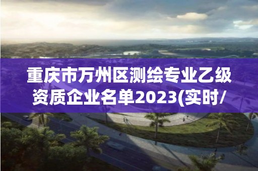 重慶市萬州區測繪專業乙級資質企業名單2023(實時/更新中)