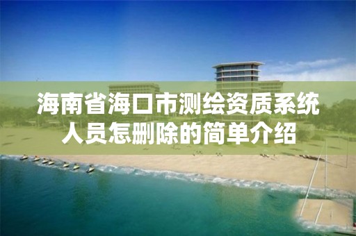 海南省海口市測繪資質系統人員怎刪除的簡單介紹