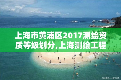 上海市黃浦區2017測繪資質等級劃分,上海測繪工程師職稱評定條件及流程。