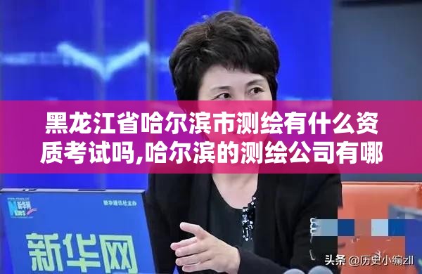 黑龍江省哈爾濱市測繪有什么資質考試嗎,哈爾濱的測繪公司有哪些。