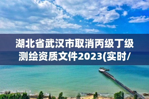 湖北省武漢市取消丙級丁級測繪資質文件2023(實時/更新中)