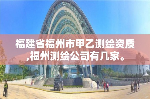 福建省福州市甲乙測繪資質,福州測繪公司有幾家。