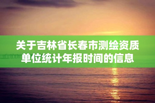 關于吉林省長春市測繪資質單位統計年報時間的信息