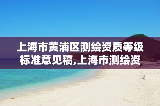 上海市黃浦區測繪資質等級標準意見稿,上海市測繪資質單位名單。