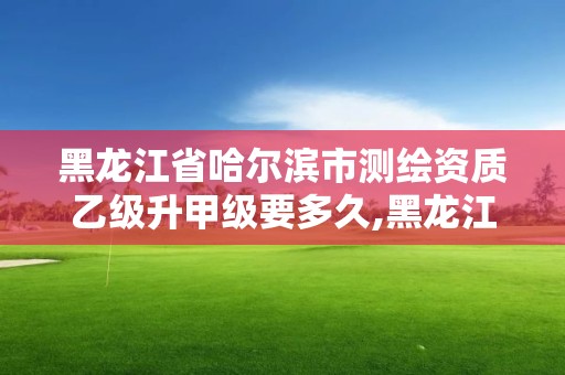 黑龍江省哈爾濱市測繪資質(zhì)乙級升甲級要多久,黑龍江省測繪甲級單位。