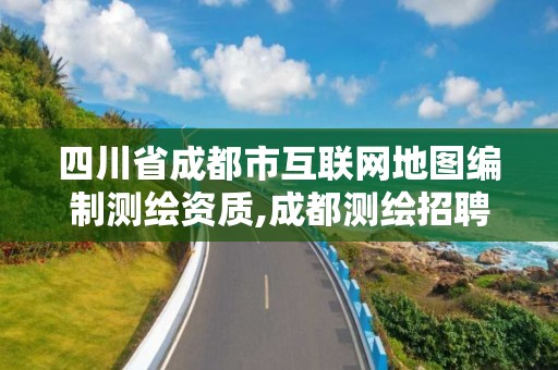 四川省成都市互聯網地圖編制測繪資質,成都測繪招聘最新測繪招聘。