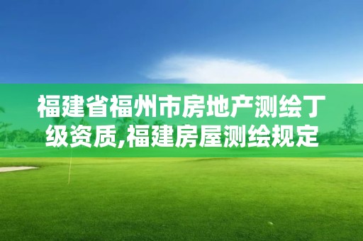 福建省福州市房地產測繪丁級資質,福建房屋測繪規定。