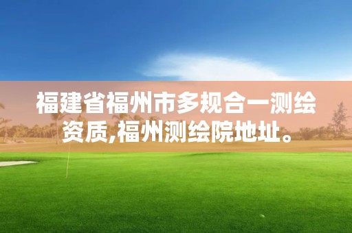 福建省福州市多規合一測繪資質,福州測繪院地址。