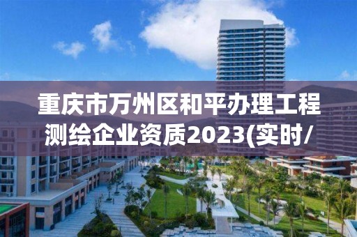 重慶市萬州區(qū)和平辦理工程測繪企業(yè)資質(zhì)2023(實時/更新中)