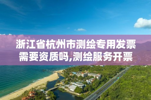 浙江省杭州市測繪專用發票需要資質嗎,測繪服務開票稅率。