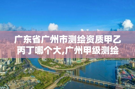 廣東省廣州市測繪資質甲乙丙丁哪個大,廣州甲級測繪公司。