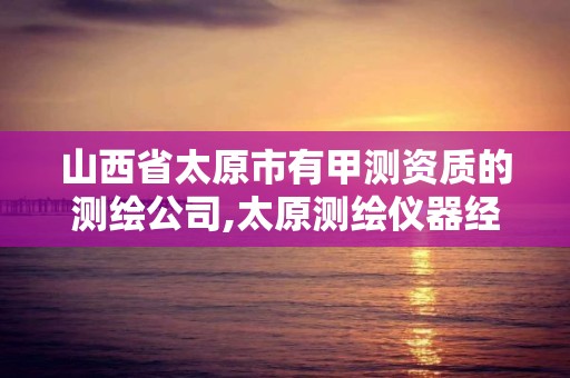 山西省太原市有甲測資質的測繪公司,太原測繪儀器經銷商。