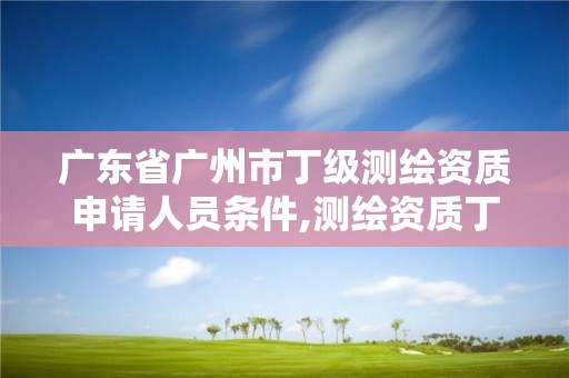 廣東省廣州市丁級測繪資質(zhì)申請人員條件,測繪資質(zhì)丁級是什么意思。