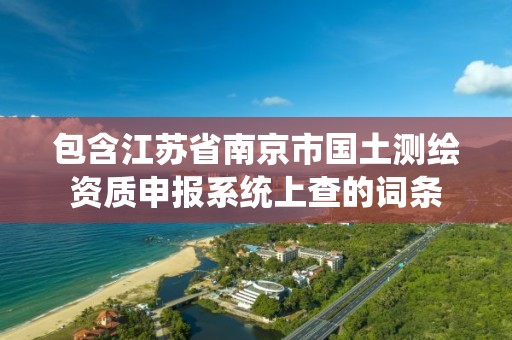 包含江蘇省南京市國土測繪資質申報系統上查的詞條