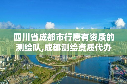 四川省成都市行唐有資質(zhì)的測繪隊,成都測繪資質(zhì)代辦公司。