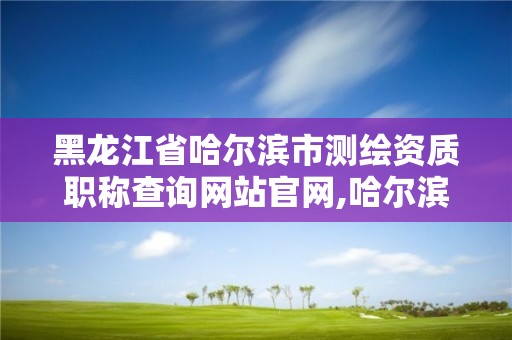 黑龍江省哈爾濱市測繪資質職稱查詢網站官網,哈爾濱測繪招聘信息。