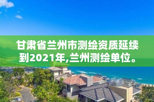 甘肅省蘭州市測繪資質延續到2021年,蘭州測繪單位。