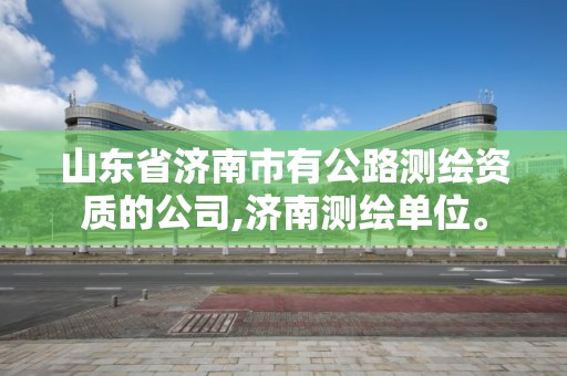 山東省濟南市有公路測繪資質的公司,濟南測繪單位。